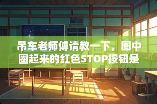 吊车老师傅请教一下，图中圈起来的红色STOP按钮是起什么作用？