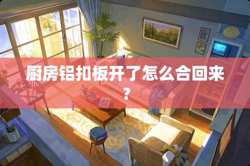 厨房铝扣板开了怎么合回来？