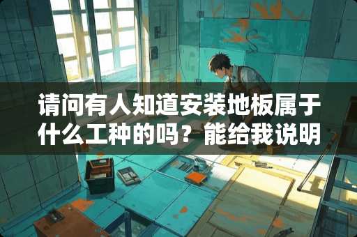 请问有人知道安装地板属于什么工种的吗？能给我说明下吗？