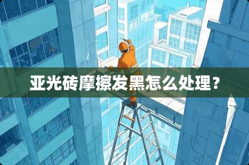 亚光砖摩擦发黑怎么处理？