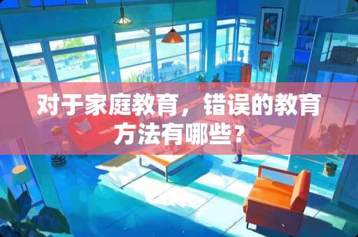 对于家庭教育，错误的教育方法有哪些？