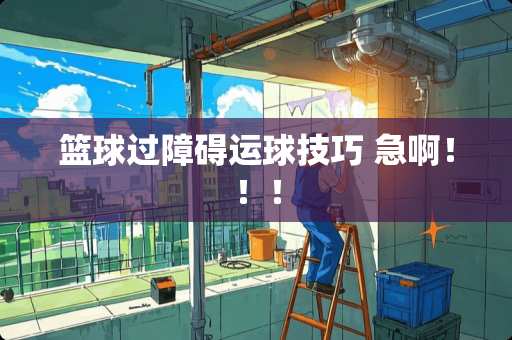 篮球过障碍运球技巧 急啊！！！