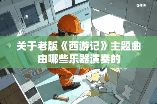 关于老版《西游记》主题曲由哪些乐器演奏的