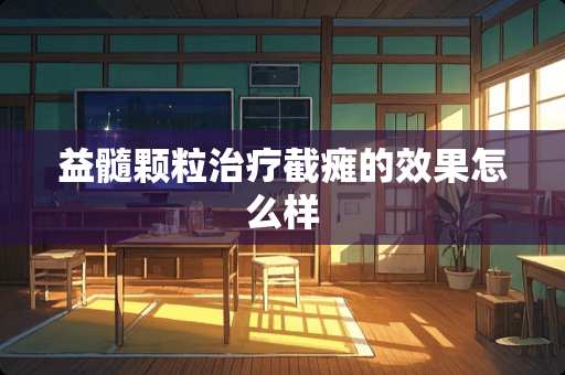 益髓颗粒治疗截瘫的效果怎么样