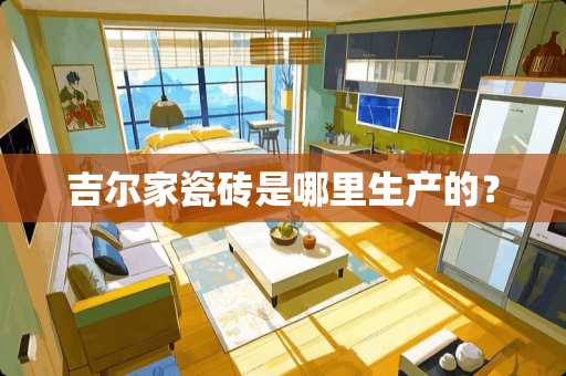 吉尔家瓷砖是哪里生产的？