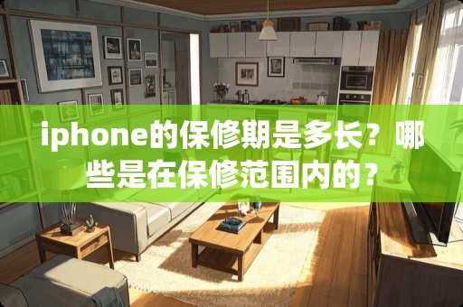 iphone的保修期是多长？哪些是在保修范围内的？