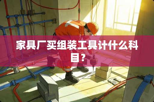 家具厂买组装工具计什么科目？