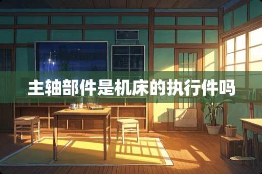 主轴部件是机床的执行件吗