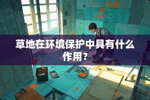 草地在环境保护中具有什么作用？