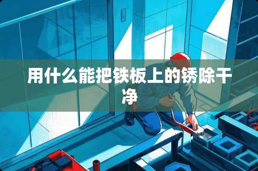 用什么能把铁板上的锈除干净