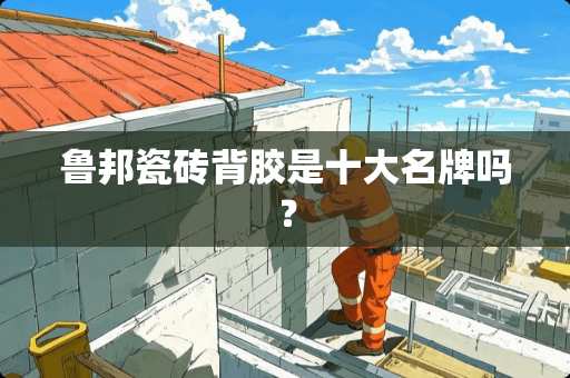 鲁邦瓷砖背胶是十大名牌吗？
