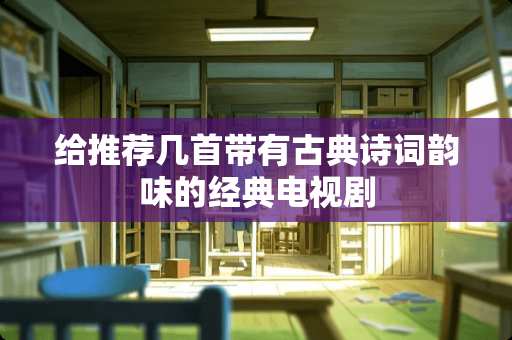 给推荐几首带有古典诗词韵味的经典电视剧