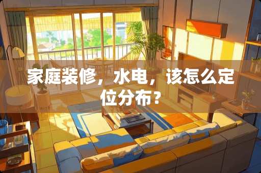 家庭装修，水电，该怎么定位分布？