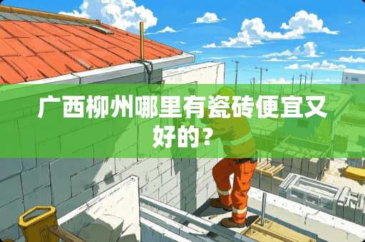 广西柳州哪里有瓷砖便宜又好的？