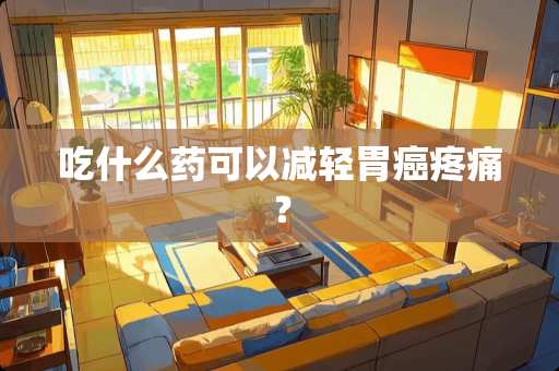 吃什么药可以减轻胃癌疼痛？