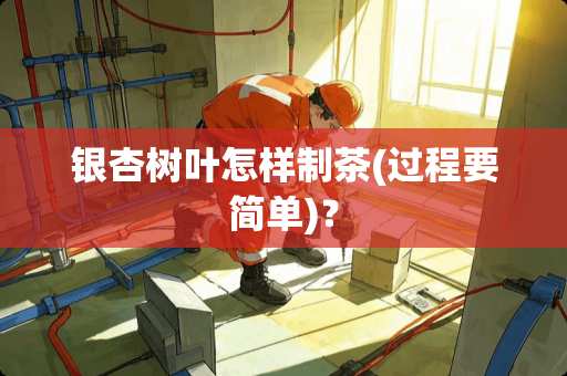 银杏树叶怎样制茶(过程要简单)？