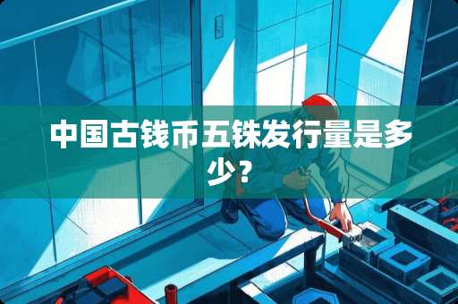 中国古钱币五铢发行量是多少？