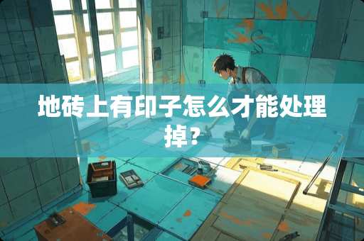 地砖上有印子怎么才能处理掉？