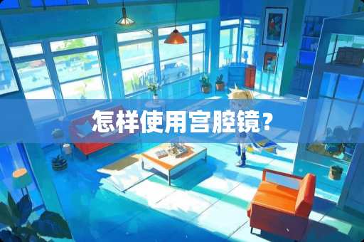 怎样使用宫腔镜？