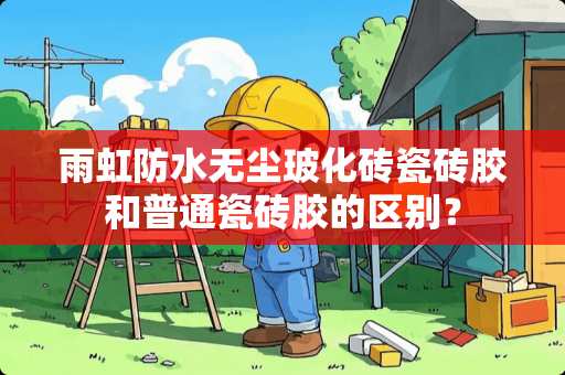雨虹防水无尘玻化砖瓷砖胶和普通瓷砖胶的区别？