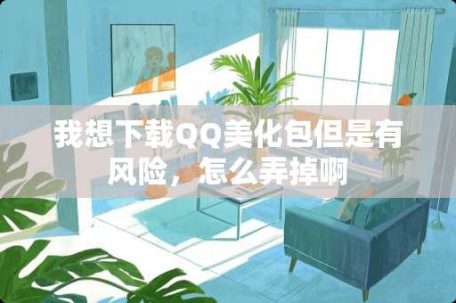 我想下载QQ美化包但是有风险，怎么弄掉啊