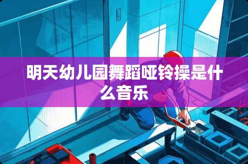 明天幼儿园舞蹈哑铃操是什么音乐