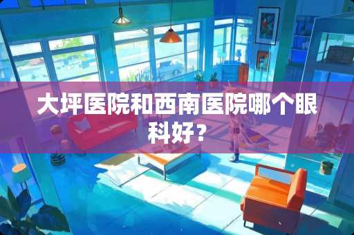 大坪医院和西南医院哪个眼科好？