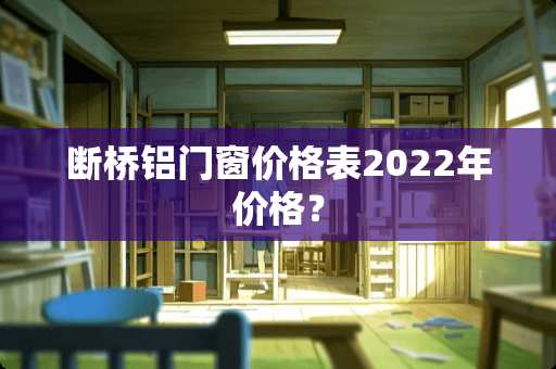 断桥铝门窗价格表2022年价格？