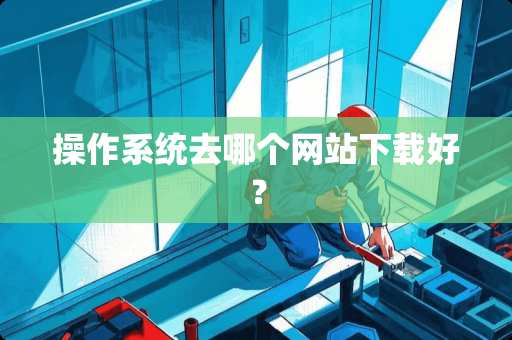 操作系统去哪个网站下载好？