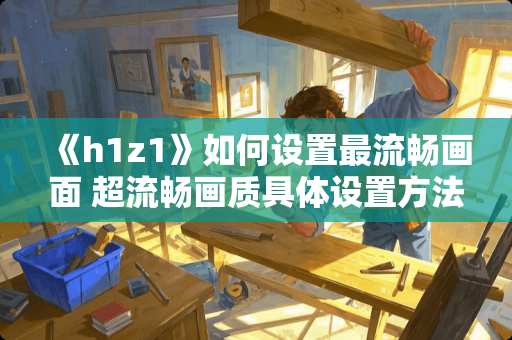 《h1z1》如何设置最流畅画面 超流畅画质具体设置方法