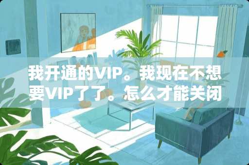 我开通的VIP。我现在不想要VIP了了。怎么才能关闭啊？