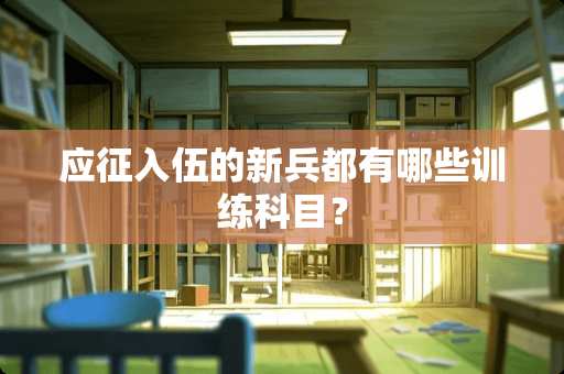 应征入伍的新兵都有哪些训练科目？