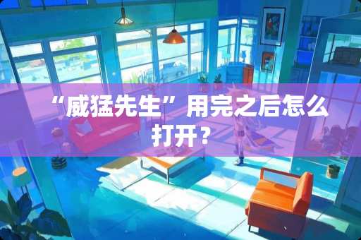 “威猛先生”用完之后怎么打开？