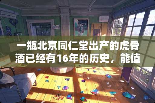 一瓶北京同仁堂出产的虎骨酒已经有16年的历史，能值多少钱？