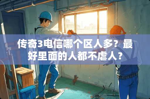 传奇3电信哪个区人多？最好里面的人都不虐人？