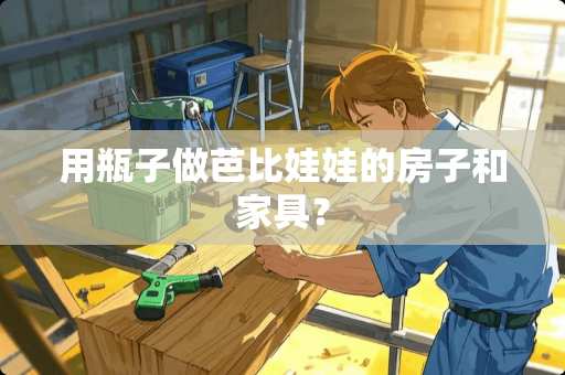 用瓶子做芭比娃娃的房子和家具？