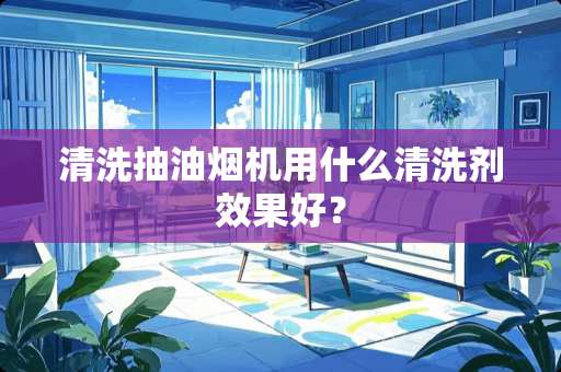 清洗抽油烟机用什么清洗剂效果好？