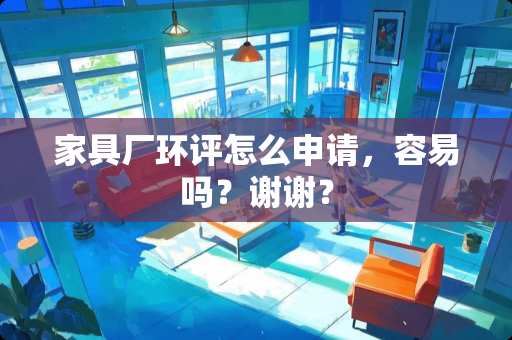 家具厂环评怎么申请，容易吗？谢谢？