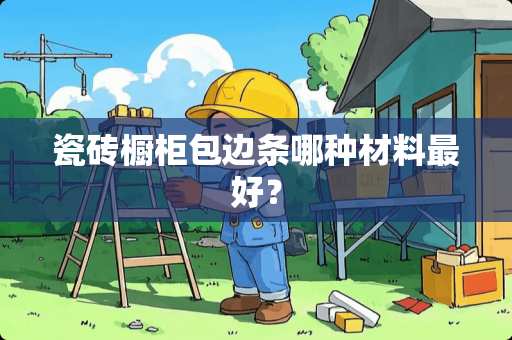 瓷砖橱柜包边条哪种材料最好？