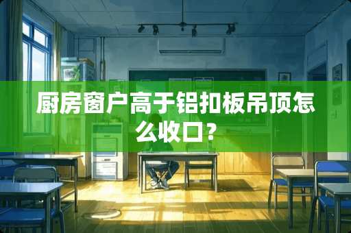 厨房窗户高于铝扣板吊顶怎么收口？