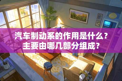 汽车制动系的作用是什么？主要由哪几部分组成？