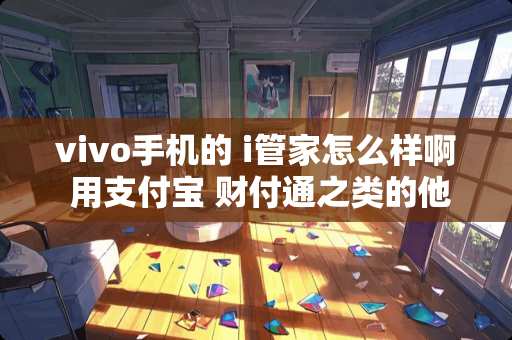 vivo手机的 i管家怎么样啊 用支付宝 财付通之类的他会不会不安全