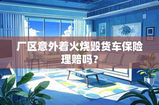 厂区意外着火烧毁货车保险理赔吗？