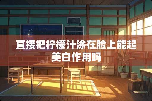 直接把柠檬汁涂在脸上能起美白作用吗