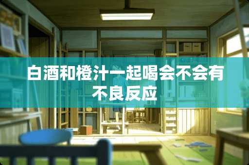 白酒和橙汁一起喝会不会有**反应