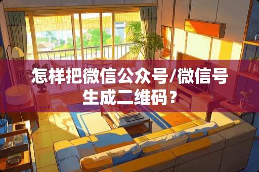 怎样把微信公众号/微信号生成二维码？