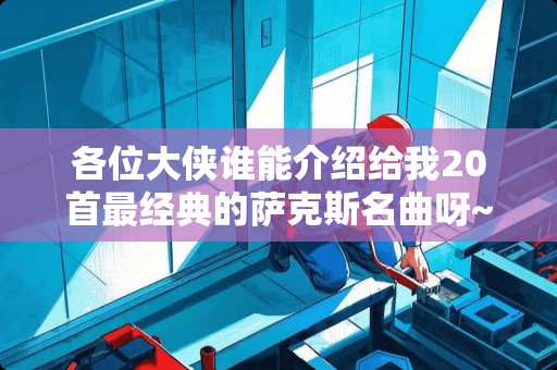 各位大侠谁能介绍给我20首最经典的萨克斯名曲呀~~先谢谢了~~