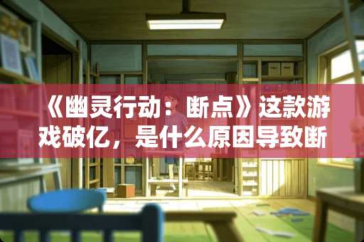 《幽灵行动：断点》这款游戏破亿，是什么原因导致断点销量暴死呢？