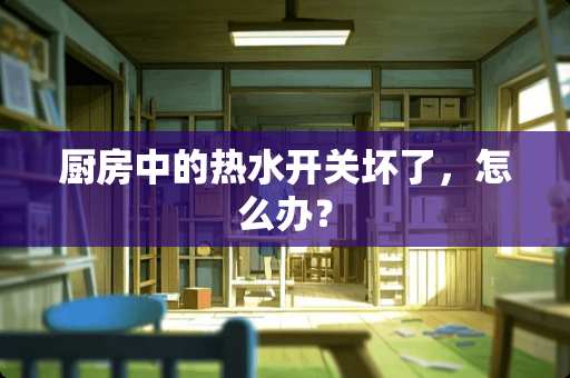 厨房中的热水开关坏了，怎么办？