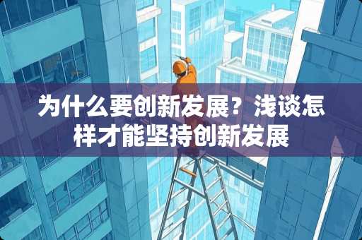 为什么要创新发展？浅谈怎样才能坚持创新发展